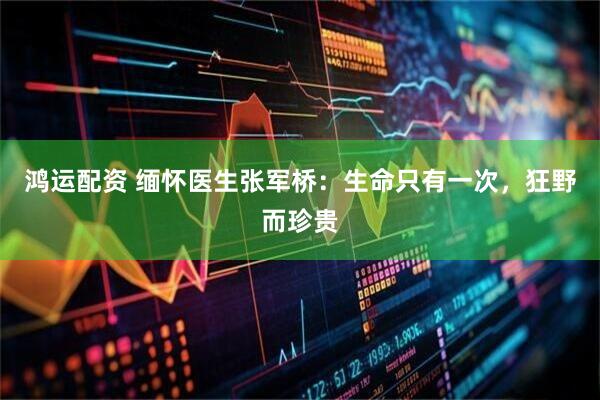 鸿运配资 缅怀医生张军桥：生命只有一次，狂野而珍贵