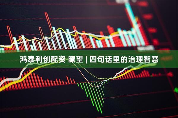 鸿泰利创配资 瞭望 | 四句话里的治理智慧