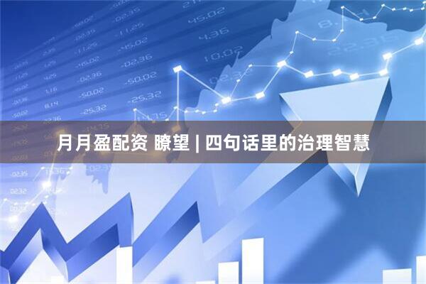 月月盈配资 瞭望 | 四句话里的治理智慧