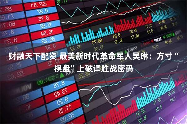 财融天下配资 最美新时代革命军人吴琳：方寸“棋盘”上破译胜战密码