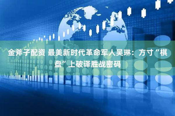 金斧子配资 最美新时代革命军人吴琳：方寸“棋盘”上破译胜战密码