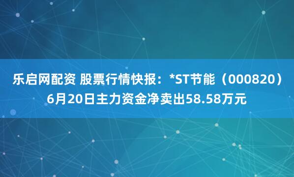 乐启网配资 股票行情快报：*ST节能（000820）6月20日主力资金净卖出58.58万元