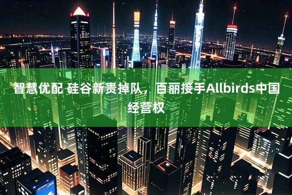智慧优配 硅谷新贵掉队，百丽接手Allbirds中国经营权