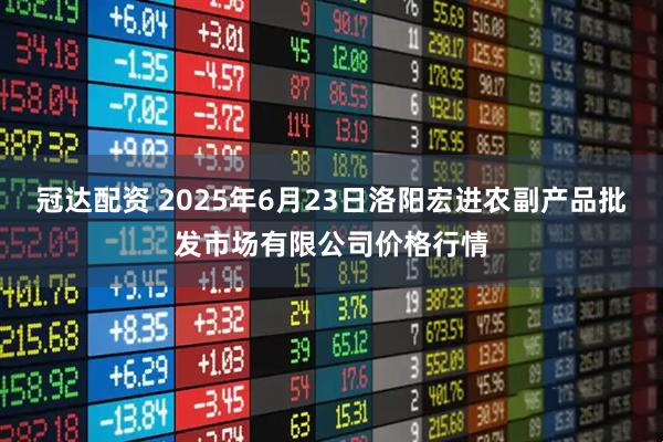 冠达配资 2025年6月23日洛阳宏进农副产品批发市场有限公司价格行情