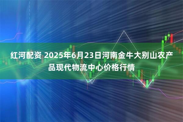 红河配资 2025年6月23日河南金牛大别山农产品现代物流中心价格行情