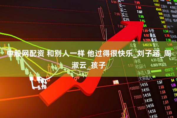 中股网配资 和别人一样 他过得很快乐_刘子涵_周淑云_孩子