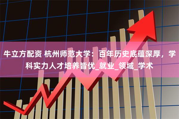 牛立方配资 杭州师范大学：百年历史底蕴深厚，学科实力人才培养皆优_就业_领域_学术