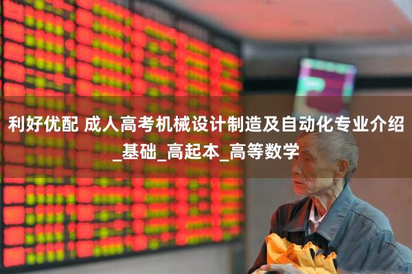 利好优配 成人高考机械设计制造及自动化专业介绍_基础_高起本_高等数学