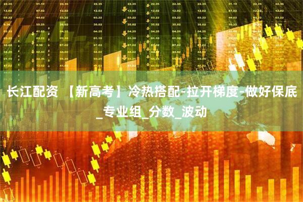 长江配资 【新高考】冷热搭配-拉开梯度-做好保底_专业组_分数_波动