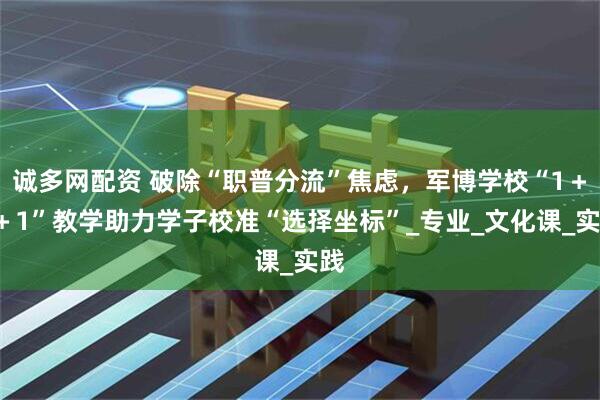 诚多网配资 破除“职普分流”焦虑，军博学校“1＋1＋1”教学助力学子校准“选择坐标”_专业_文化课_实践
