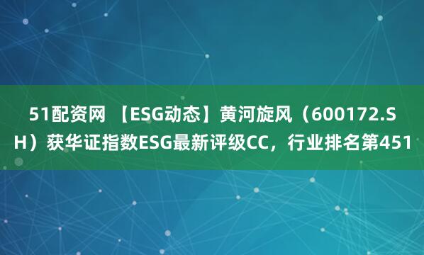 51配资网 【ESG动态】黄河旋风（600172.SH）获华证指数ESG最新评级CC，行业排名第451