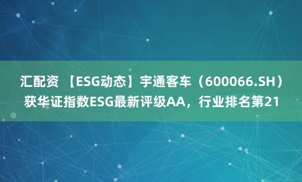 汇配资 【ESG动态】宇通客车（600066.SH）获华证指数ESG最新评级AA，行业排名第21