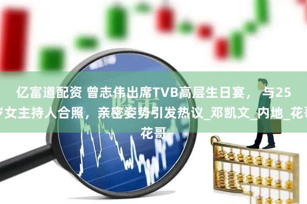 亿富道配资 曾志伟出席TVB高层生日宴， 与25岁女主持人合照，亲密姿势引发热议_邓凯文_内地_花哥
