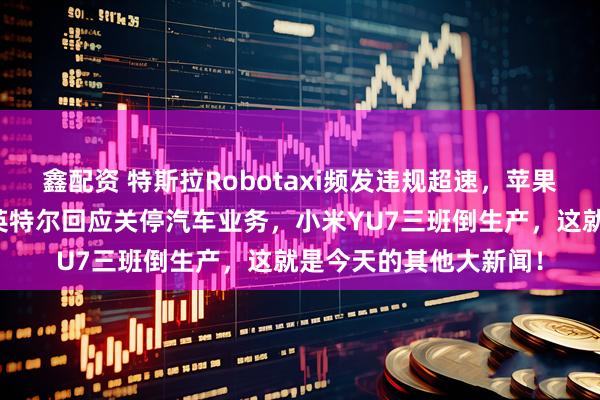 鑫配资 特斯拉Robotaxi频发违规超速，苹果称零佣金惩罚过重，英特尔回应关停汽车业务，小米YU7三班倒生产，这就是今天的其他大新闻！