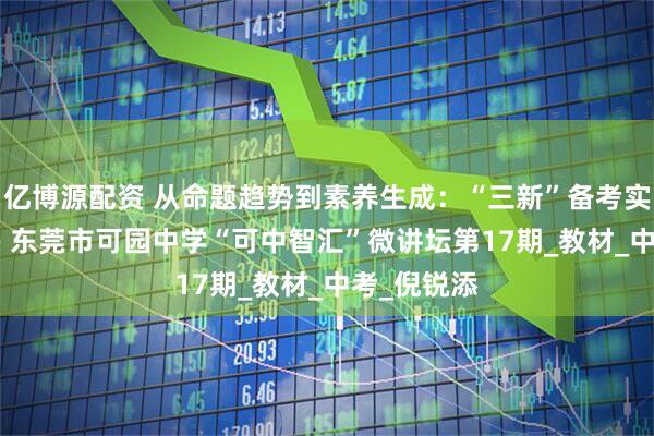 亿博源配资 从命题趋势到素养生成：“三新”备考实战指南 —— 东莞市可园中学“可中智汇”微讲坛第17期_教材_中考_倪锐添
