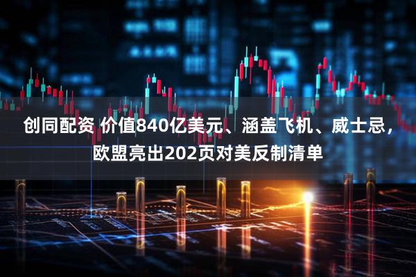 创同配资 价值840亿美元、涵盖飞机、威士忌，欧盟亮出202页对美反制清单