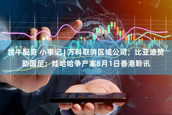 世牛配资 小事记 | 万科取消区域公司；比亚迪赞助国足；娃哈哈争产案8月1日香港聆讯