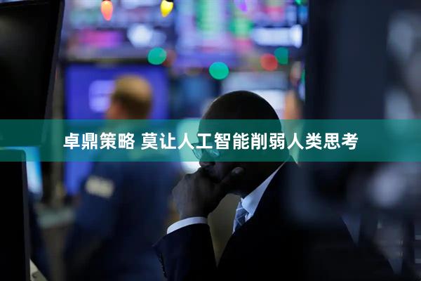 卓鼎策略 莫让人工智能削弱人类思考
