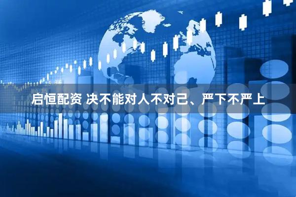 启恒配资 决不能对人不对己、严下不严上