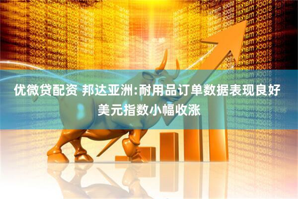 优微贷配资 邦达亚洲:耐用品订单数据表现良好 美元指数小幅收涨