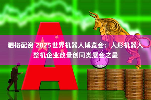 驷裕配资 2025世界机器人博览会：人形机器人整机企业数量创同类展会之最