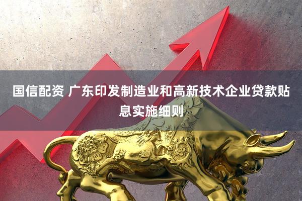 国信配资 广东印发制造业和高新技术企业贷款贴息实施细则