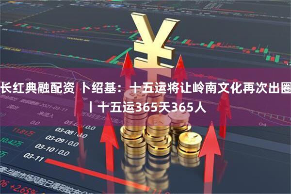 长红典融配资 卜绍基：十五运将让岭南文化再次出圈丨十五运365天365人