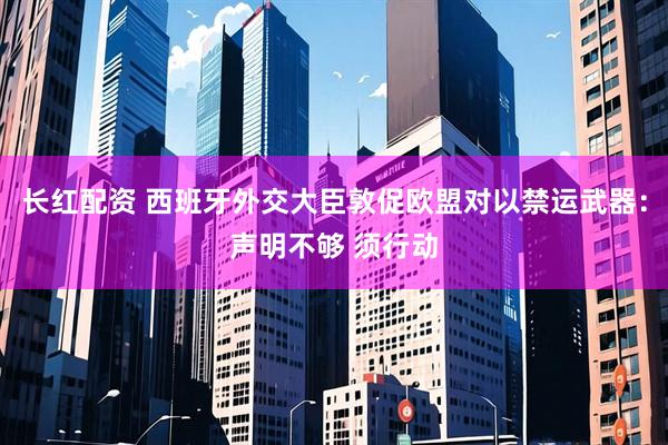 长红配资 西班牙外交大臣敦促欧盟对以禁运武器：声明不够 须行动