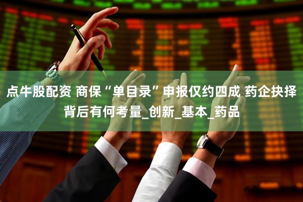 点牛股配资 商保“单目录”申报仅约四成 药企抉择背后有何考量_创新_基本_药品