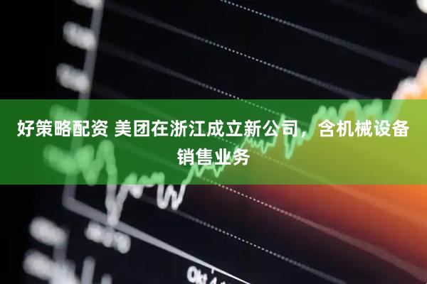 好策略配资 美团在浙江成立新公司，含机械设备销售业务