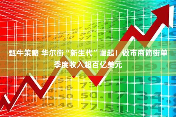 甄牛策略 华尔街“新生代”崛起！做市商简街单季度收入超百亿美元