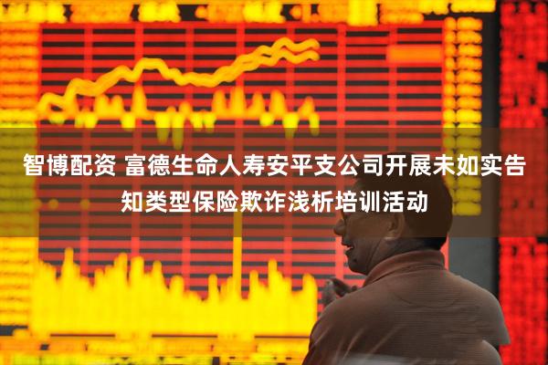 智博配资 富德生命人寿安平支公司开展未如实告知类型保险欺诈浅析培训活动