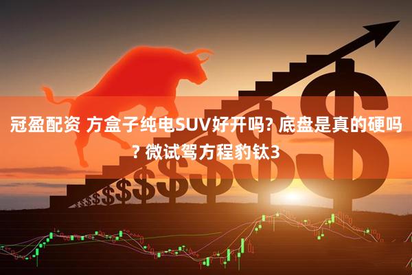 冠盈配资 方盒子纯电SUV好开吗? 底盘是真的硬吗? 微试驾方程豹钛3