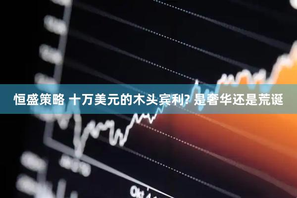 恒盛策略 十万美元的木头宾利? 是奢华还是荒诞