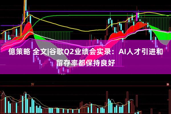 億策略 全文|谷歌Q2业绩会实录:AI人才引进和留存率都保持良好