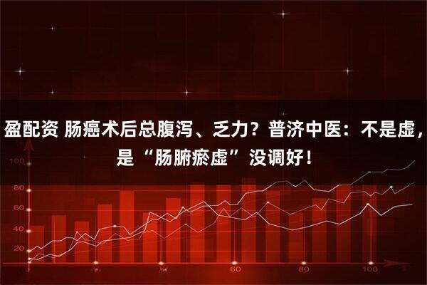 盈配资 肠癌术后总腹泻、乏力?普济中医:不是虚,是 “肠腑瘀虚” 没调好!