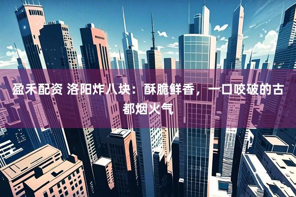 盈禾配资 洛阳炸八块：酥脆鲜香，一口咬破的古都烟火气