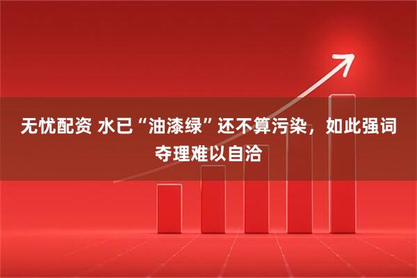 无忧配资 水已“油漆绿”还不算污染,如此强词夺理难以自洽