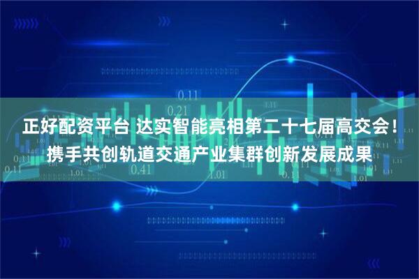 正好配资平台 达实智能亮相第二十七届高交会！携手共创轨道交通产业集群创新发展成果