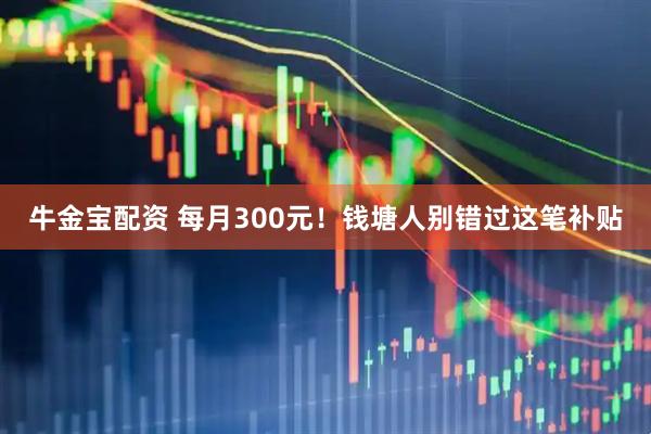 牛金宝配资 每月300元！钱塘人别错过这笔补贴
