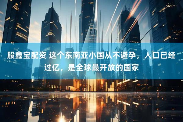 股鑫宝配资 这个东南亚小国从不避孕,人口已经过亿,是全球最开放的国家