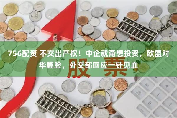 756配资 不交出产权!中企就甭想投资,欧盟对华翻脸,外交部回应一针见血