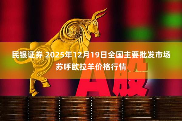 民银证券 2025年12月19日全国主要批发市场苏呼欧拉羊价格行情