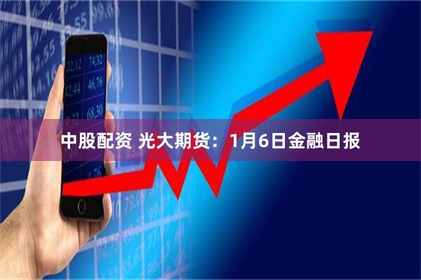 中股配资 光大期货：1月6日金融日报