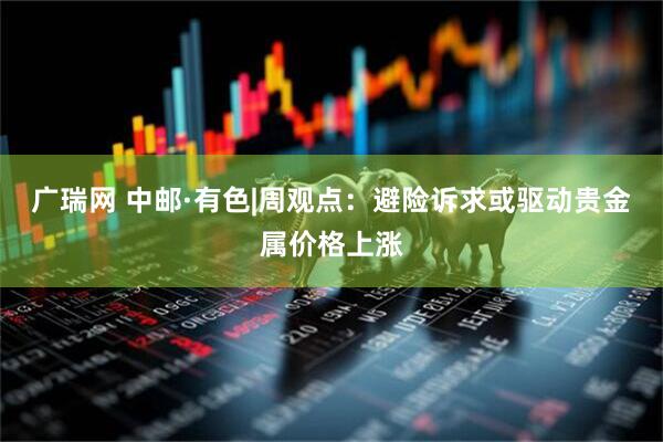 广瑞网 中邮·有色|周观点：避险诉求或驱动贵金属价格上涨