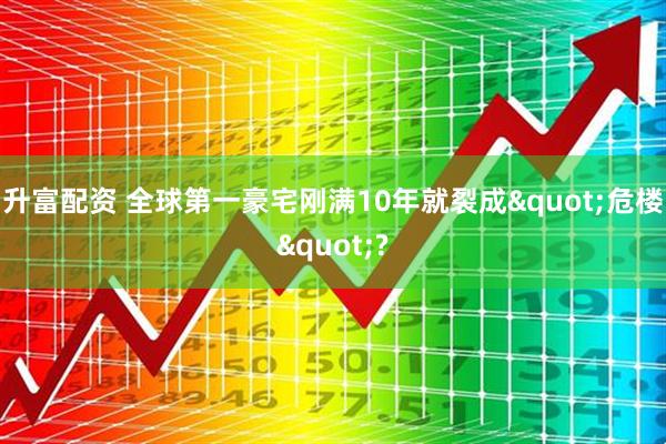 升富配资 全球第一豪宅刚满10年就裂成"危楼"?