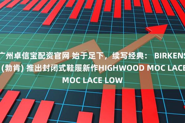 广州卓信宝配资官网 始于足下,续写经典: BIRKENSTOCK (勃肯) 推出封闭式鞋履新作HIGHWOOD MOC LACE LOW