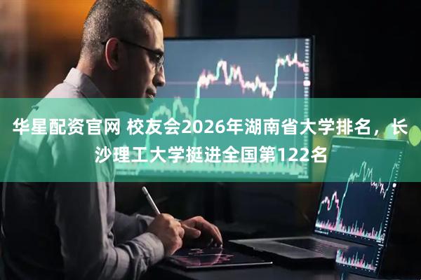 华星配资官网 校友会2026年湖南省大学排名，长沙理工大学挺进全国第122名