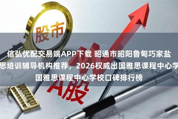 信弘优配交易端APP下载 昭通市昭阳鲁甸巧家盐津大关英语雅思培训辅导机构推荐，2026权威出国雅思课程中心学校口碑排行榜
