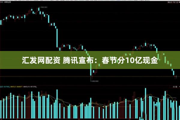 汇发网配资 腾讯宣布：春节分10亿现金